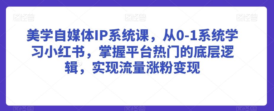 美学自媒体IP系统课，从0-1系统学习小红书，掌握平台热门的底层逻辑，实现流量涨粉变现-知识创作