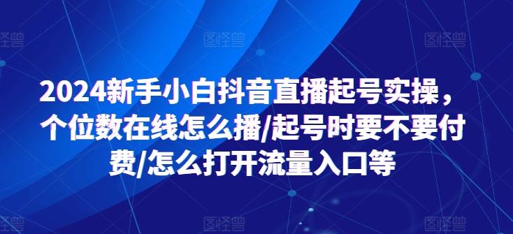 2024新手小白抖音直播起号实操，个位数在线怎么播/起号时要不要付费/怎么打开流量入口等-知识创作