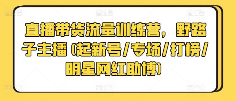 直播带货流量训练营，野路子主播(起新号/专场/打榜/明星网红助博)-知识创作