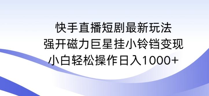 快手直播短剧最新玩法，强开磁力巨星挂小铃铛变现，小白轻松操作日入1000+【揭秘】-知识创作
