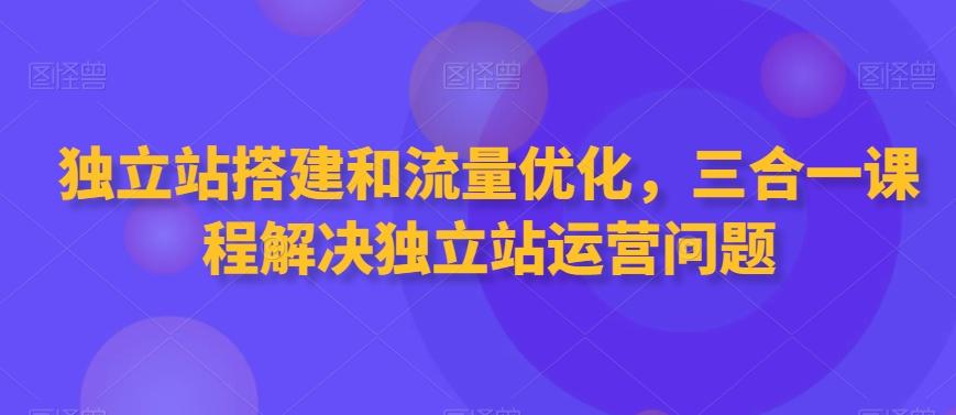 独立站搭建和流量优化，三合一课程解决独立站运营问题-知识创作