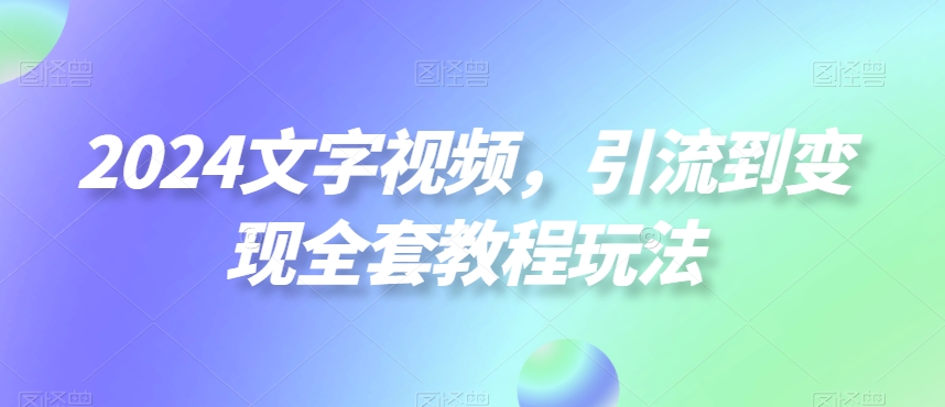 2024文字视频，引流到变现全套教程玩法【揭秘】-知识创作