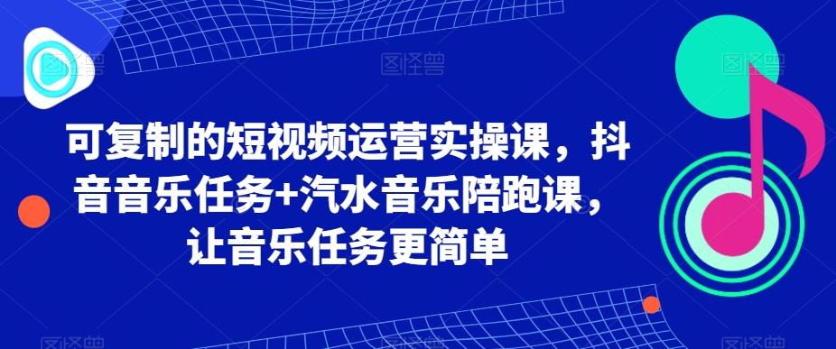 可复制的短视频运营实操课，抖音音乐任务+汽水音乐陪跑课，让音乐任务更简单-知识创作