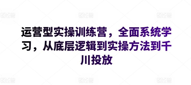 运营型实操训练营，全面系统学习，从底层逻辑到实操方法到千川投放-知识创作