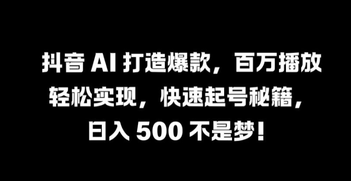 抖音 AI 打造爆款，百万播放轻松实现，快速起号秘籍【揭秘】-知识创作