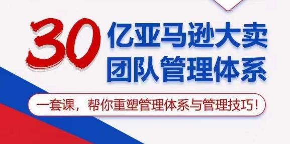 30亿亚马逊大卖团队管理体系，一套课，帮你重塑管理体系与管理技巧-知识创作
