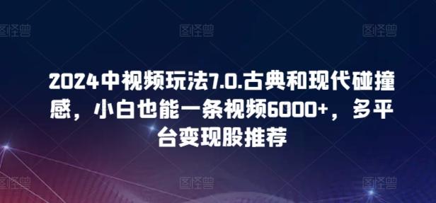2024中视频玩法7.0.古典和现代碰撞感，小白也能一条视频6000+，多平台变现【揭秘】-知识创作