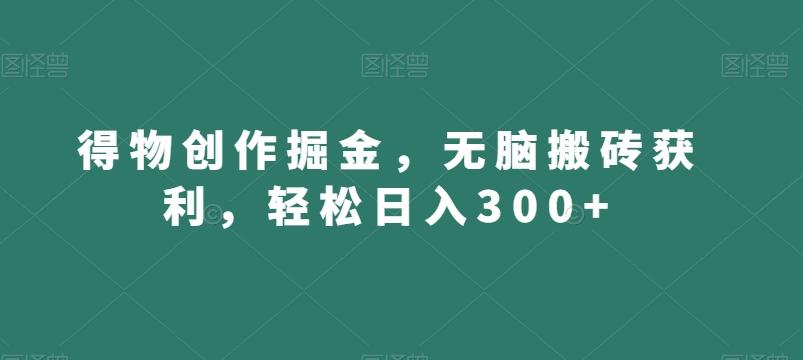 得物创作掘金，无脑搬砖获利，轻松日入300+【揭秘】-知识创作