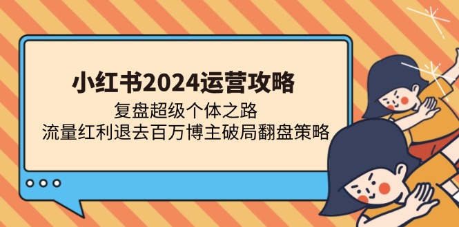 小红书2024运营攻略：复盘超级个体之路 流量红利退去百万博主破局翻盘-知识创作