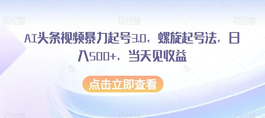 AI头条视频暴力起号3.0，螺旋起号法，日入500+，当天见收益【揭秘】-知识创作