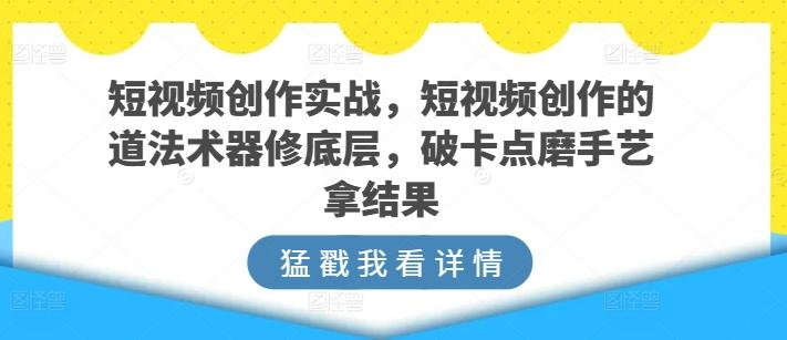 短视频创作实战，短视频创作的道法术器修底层，破卡点磨手艺拿结果-知识创作