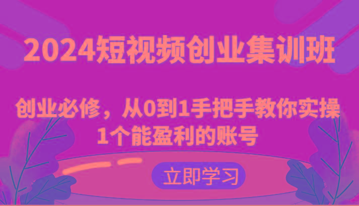 2024短视频创业集训班：创业必修，从0到1手把手教你实操1个能盈利的账号-知识创作