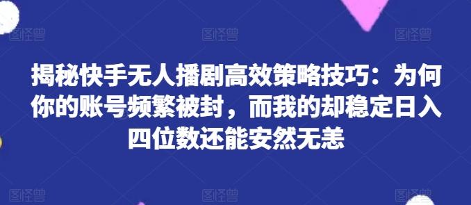 揭秘快手无人播剧高效策略技巧：为何你的账号频繁被封，而我的却稳定日入四位数还能安然无恙【揭秘】-知识创作