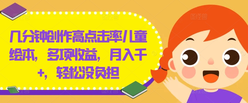几分钟创作高点击率儿童绘本，多项收益，月入千+，轻松没负担【揭秘】-知识创作