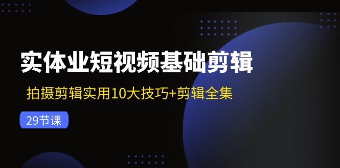 实体业短视频基础剪辑：拍摄剪辑实用10大技巧+剪辑全集(29节-知识创作