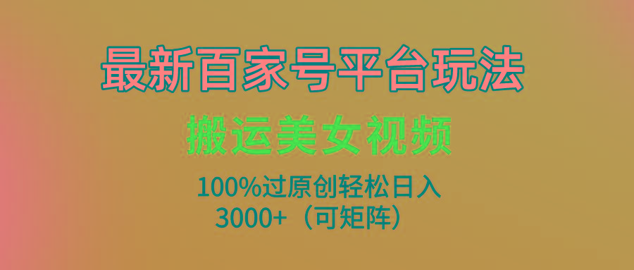 (9852期)最新百家号平台玩法，搬运美女视频100%过原创大揭秘，轻松日入3000+(可…-知识创作