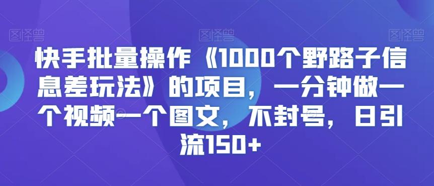 快手批量操作《1000个野路子信息差玩法》的项目，一分钟做一个视频一个图文，不封号，日引流150+【揭秘】-知识创作