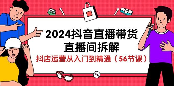 2024抖音直播带货-直播间拆解：抖店运营从入门到精通(56节课-知识创作