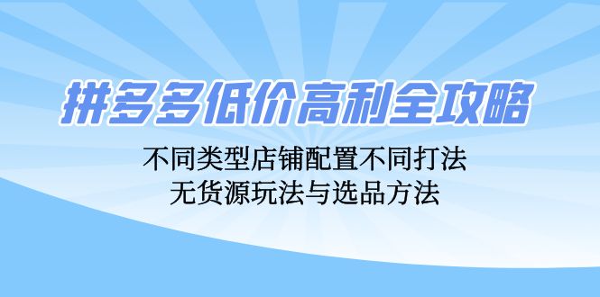 拼多多低价高利全攻略：不同类型店铺配置不同打法，无货源玩法与选品方法-知识创作