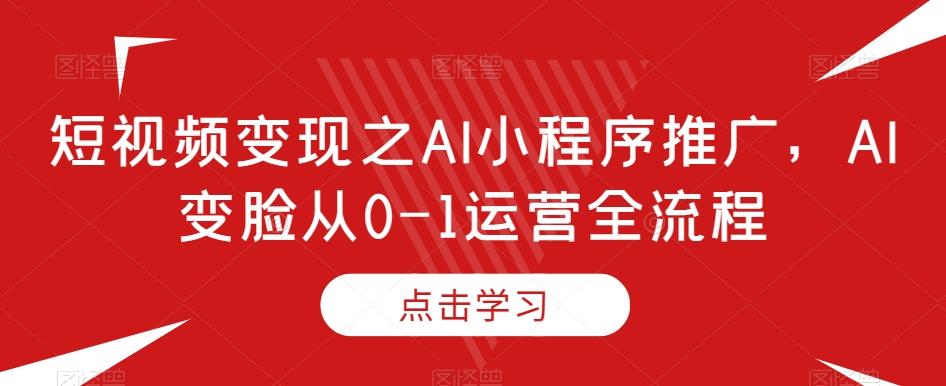 短视频变现之AI小程序推广，AI变脸从0-1运营全流程-知识创作