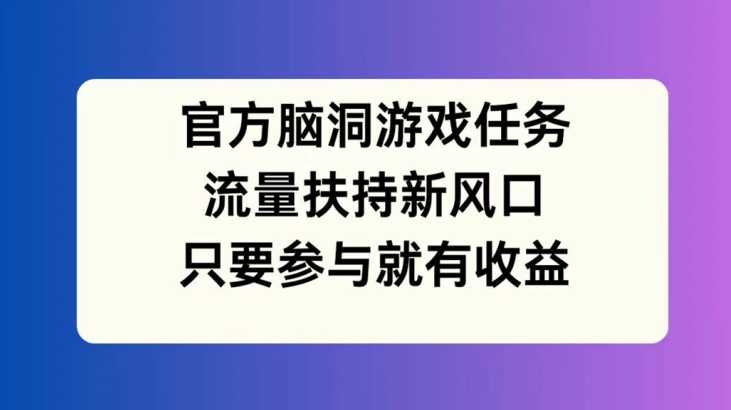 官方脑洞游戏任务，流量扶持新风口，只要参与就有收益【揭秘】-知识创作