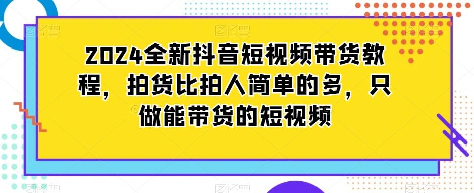 2024全新抖音短视频带货教程，拍货比拍人简单的多，只做能带货的短视频-知识创作