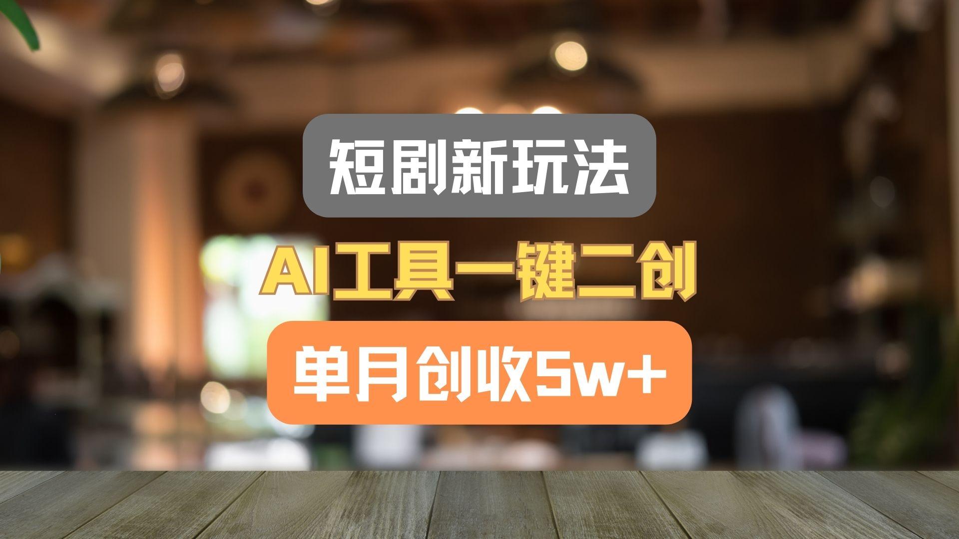 短剧新玩法，AI工具一键二创，单月创收5w+！-知识创作
