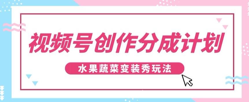 视频号创作分成计划，水果蔬菜变装秀玩法，单日稳定300+【揭秘】-知识创作