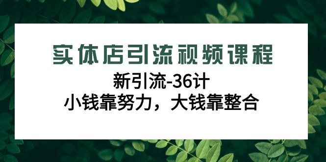 实体店引流视频课程，新引流-36计，小钱靠努力，大钱靠整合(48节课)-知识创作
