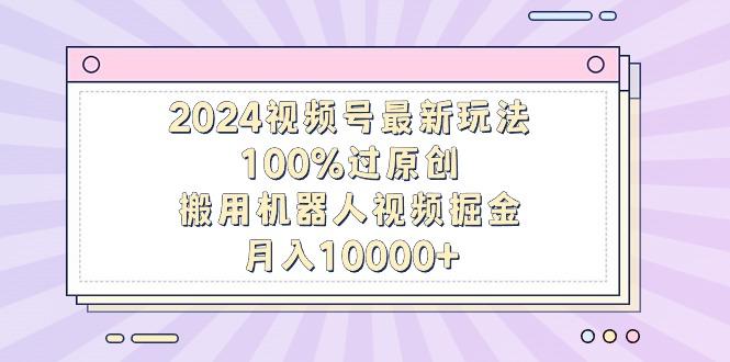 2024视频号最新玩法，100%过原创，搬用机器人视频掘金，月入10000+-知识创作