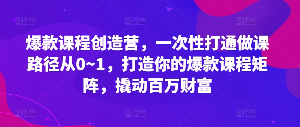 爆款课程创造营，​一次性打通做课路径从0~1，打造你的爆款课程矩阵，撬动百万财富-知识创作