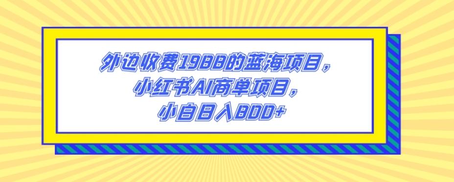 外边收费1988的蓝海项目，小红书AI商单项目，小白日入800+-知识创作