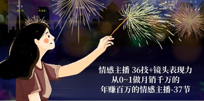 情感主播 36技+镜头表现力：从0~1做月销千万的，年赚百万的情感主播-37节-知识创作