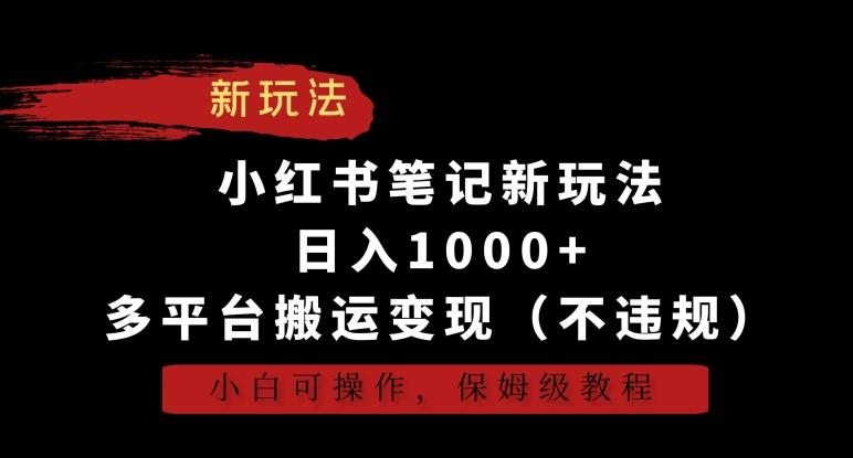 小红书笔记新玩法，日入1000+，多平台搬运变现(不违规)，小白可操作，保姆级教程【揭秘】-知识创作