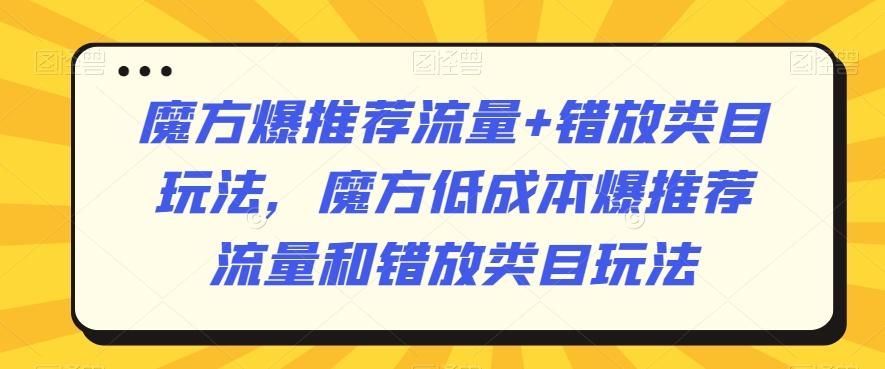 魔方爆推荐流量+错放类目玩法，魔方低成本爆推荐流量和错放类目玩法-知识创作