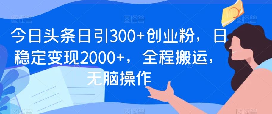 今日头条日引300+创业粉，日稳定变现2000+，全程搬运，无脑操作-知识创作