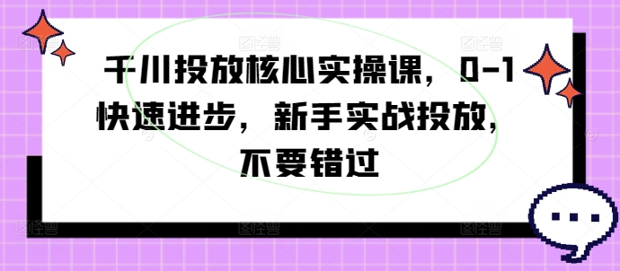 千川投放核心实操课，0-1快速进步，新手实战投放，不要错过-知识创作