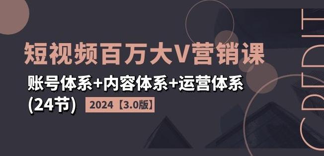 2024短视频百万大V营销课【3.0版】账号体系+内容体系+运营体系(24节)-知识创作