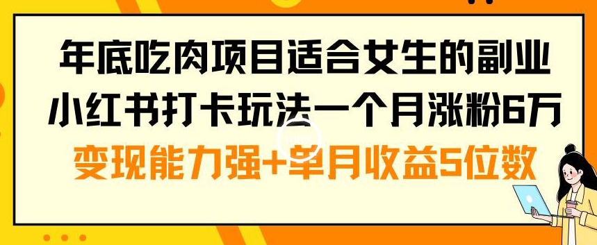 年底吃肉项目适合女生的副业小红书打卡玩法一个月涨粉6万+变现能力强+单月收益5位数【揭秘】-知识创作