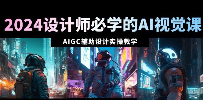 2024设计师必学的AI视觉课：AIGC辅助设计实操教学(66节课)-知识创作