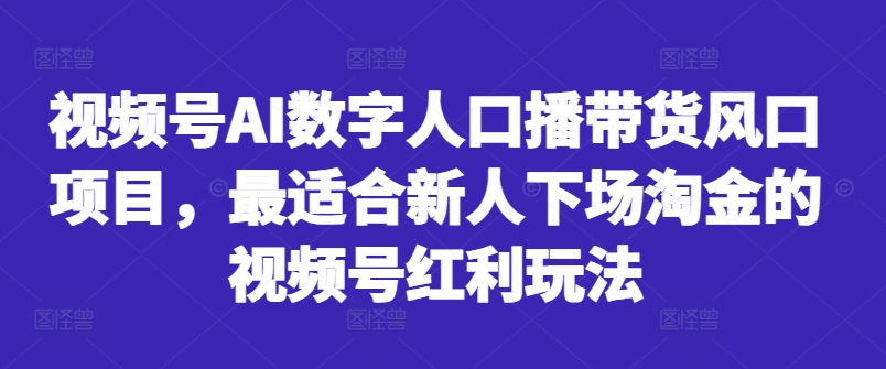 视频号AI数字人口播带货风口项目，最适合新人下场淘金的视频号红利玩法-知识创作