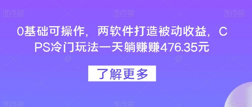 0基础可操作，两软件打造被动收益，CPS冷门玩法一天躺赚赚476.35元-知识创作
