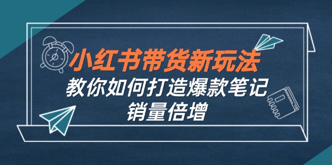 小红书带货新玩法【9月课程】教你如何打造爆款笔记，销量倍增(无水印-知识创作
