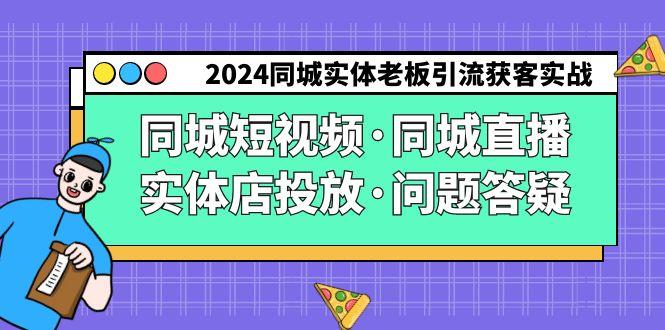 2024同城实体老板引流获客实操同城短视频·同城直播·实体店投放·问题答疑-知识创作