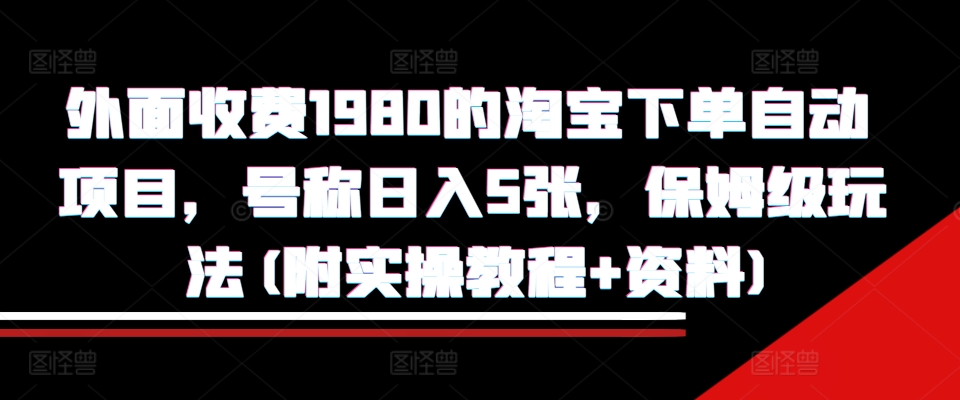 外面收费1980的淘宝下单自动项目，号称日入5张，保姆级玩法(附实操教程+资料)【揭秘】-知识创作
