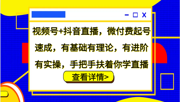 视频号+抖音直播，微付费起号速成，有基础有理论，有进阶有实操，手把手扶着你学直播-知识创作