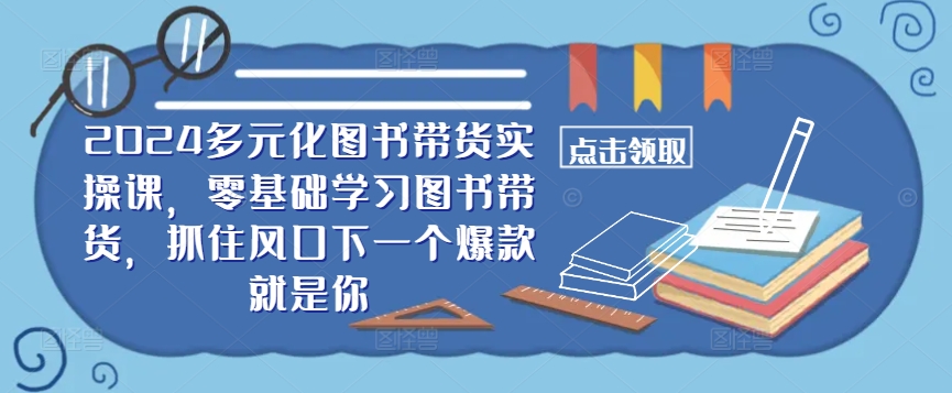 ​​2024多元化图书带货实操课，零基础学习图书带货，抓住风口下一个爆款就是你-知识创作