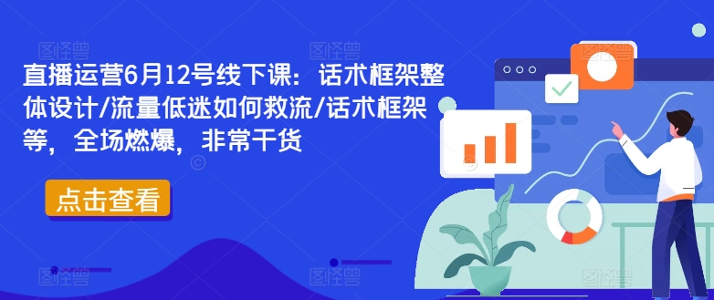 直播运营6月12号线下课：话术框架整体设计/流量低迷如何救流/话术框架等，全场燃爆，非常干货-知识创作