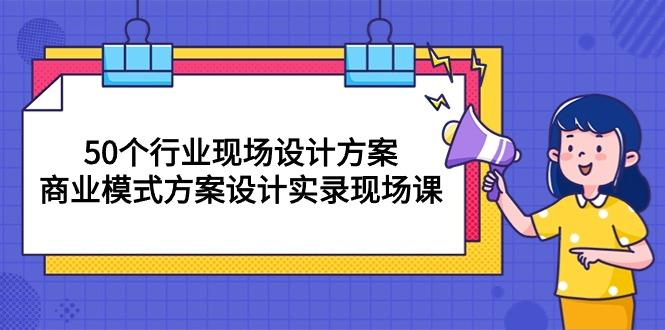 50个行业 现场设计方案，商业模式方案设计实录现场课(50节课-知识创作