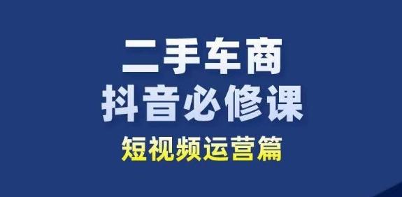二手车商抖音必修课短视频运营，二手车行业从业者新赛道-知识创作